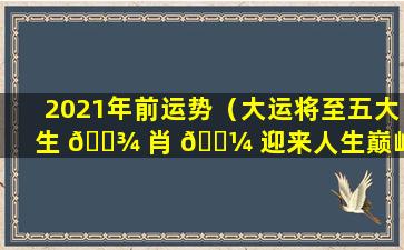 2021年前运势（大运将至五大生 🌾 肖 🌼 迎来人生巅峰）